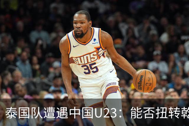 泰国队遭遇中国U23：能否扭转乾坤？