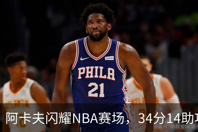 阿卡夫闪耀NBA赛场，34分14助攻让历史为之一震！